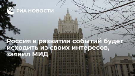 МИД заявил, что Россия в развитии дальнейших событий будет исходить из своих интересов
