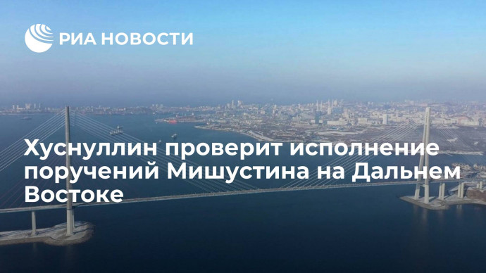 Григоренко и Хуснуллин проверят исполнение поручений Мишустина на Дальнем Востоке