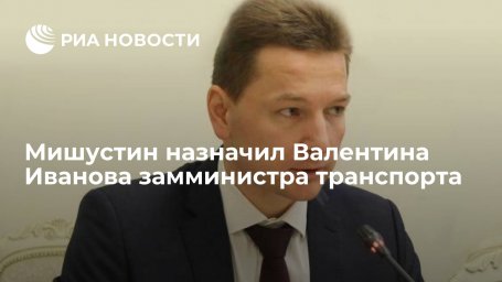 Премьер Мишустин назначил Валентина Иванова замминистра транспорта России