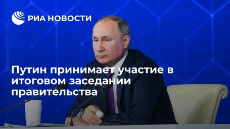 Президент Путин принимает участие в итоговом заседании правительства