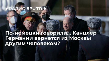 По-немецки говорили&hellip; Канцлер Германии вернется из Москвы другим человеком?