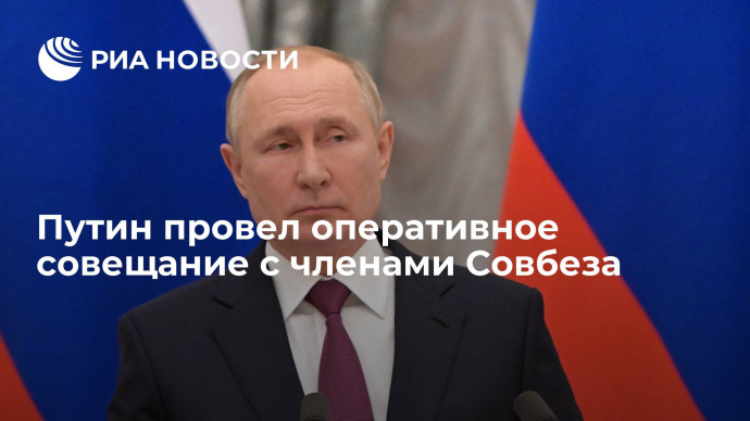 Президент Путин провел оперативное совещание с членами Совбеза
